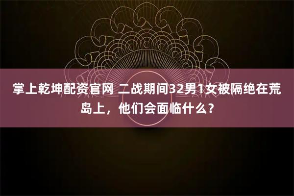 掌上乾坤配资官网 二战期间32男1女被隔绝在荒岛上，他们会面临什么？