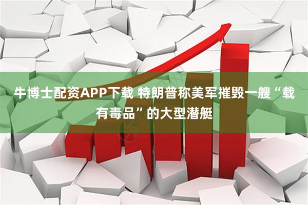 牛博士配资APP下载 特朗普称美军摧毁一艘“载有毒品”的大型潜艇