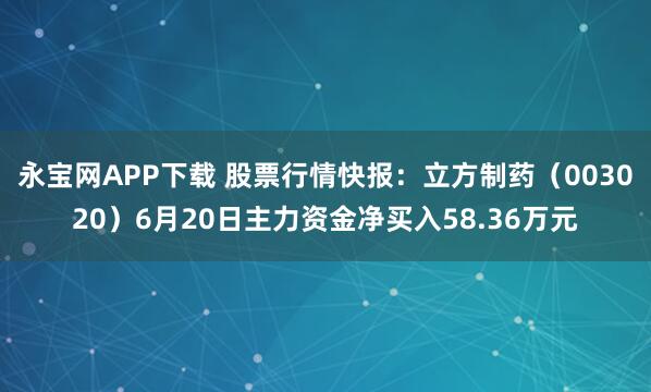 永宝网APP下载 股票行情快报:立方制药(003020)6月20日主力资金净买入58.36万元