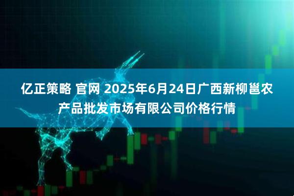 亿正策略 官网 2025年6月24日广西新柳邕农产品批发市场有限公司价格行情