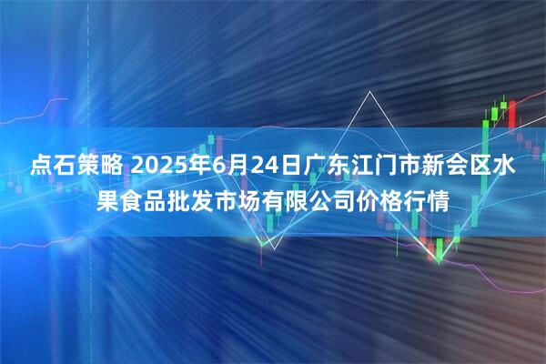 点石策略 2025年6月24日广东江门市新会区水果食品批发市场有限公司价格行情