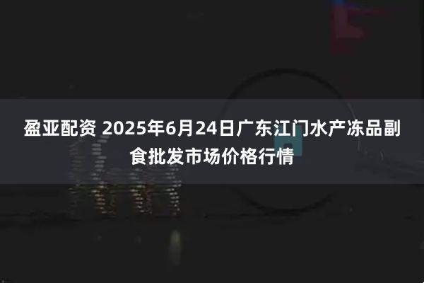 盈亚配资 2025年6月24日广东江门水产冻品副食批发市场价格行情