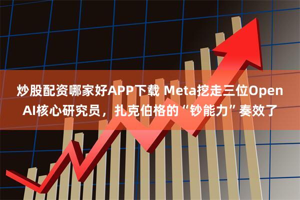 炒股配资哪家好APP下载 Meta挖走三位OpenAI核心研究员，扎克伯格的“钞能力”奏效了