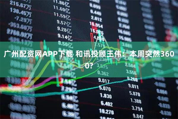 广州配资网APP下载 和讯投顾王伟:本周突然3600?