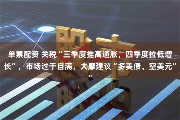 单票配资 关税“三季度推高通胀，四季度拉低增长”，市场过于自满，大摩建议“多美债、空美元”