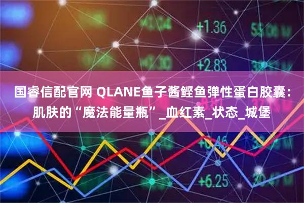 国睿信配官网 QLANE鱼子酱鲣鱼弹性蛋白胶囊:肌肤的“魔法能量瓶”_血红素_状态_城堡