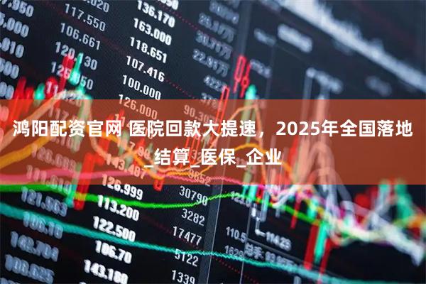 鸿阳配资官网 医院回款大提速，2025年全国落地_结算_医保_企业