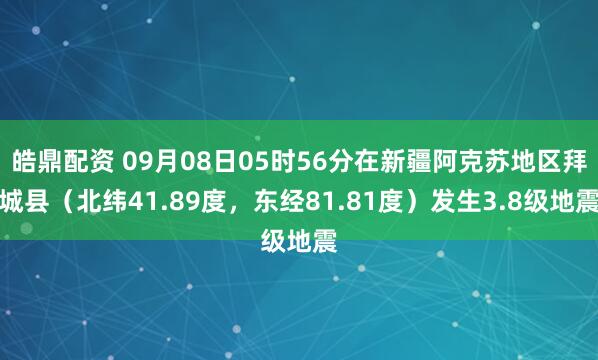 皓鼎配资 09月08日05时56分在新疆阿克苏地区拜城县（北纬41.89度，东经81.81度）发生3.8级地震