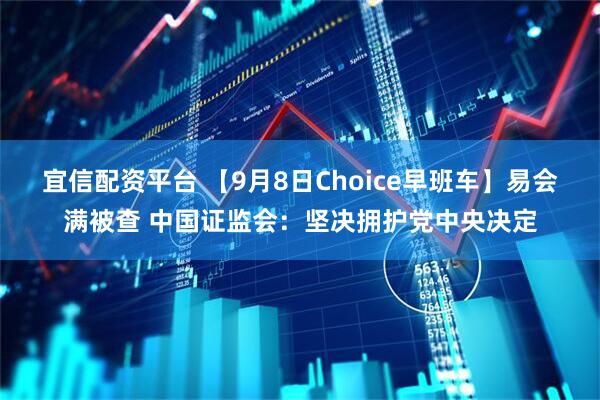 宜信配资平台 【9月8日Choice早班车】易会满被查 中国证监会：坚决拥护党中央决定