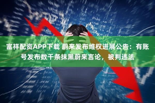 富祥配资APP下载 蔚来发布维权进展公告：有账号发布数千条抹黑蔚来言论，被判违法