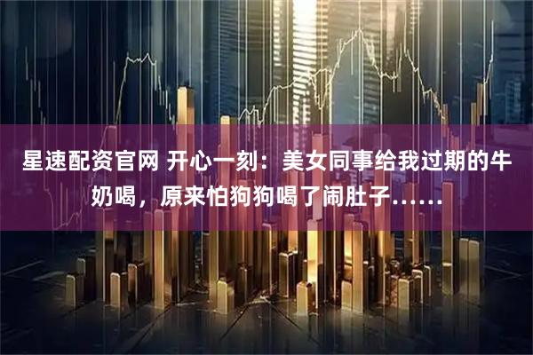 星速配资官网 开心一刻：美女同事给我过期的牛奶喝，原来怕狗狗喝了闹肚子……