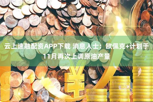 云上速融配资APP下载 消息人士:欧佩克+计划于11月再次上调原油产量