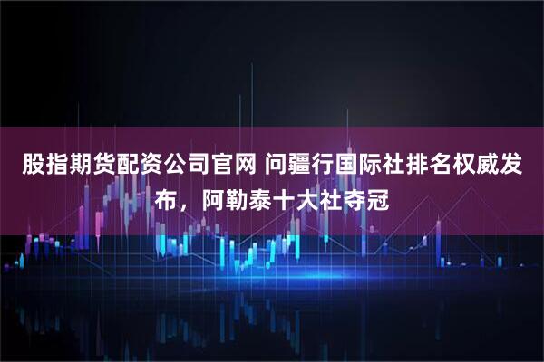 股指期货配资公司官网 问疆行国际社排名权威发布,阿勒泰十大社夺冠