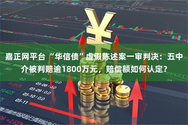 嘉正网平台 “华信债”虚假陈述案一审判决:五中介被判赔逾1800万元,赔偿额如何认定?