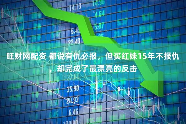 旺财网配资 都说有仇必报，但买红妹15年不报仇，却完成了最漂亮的反击