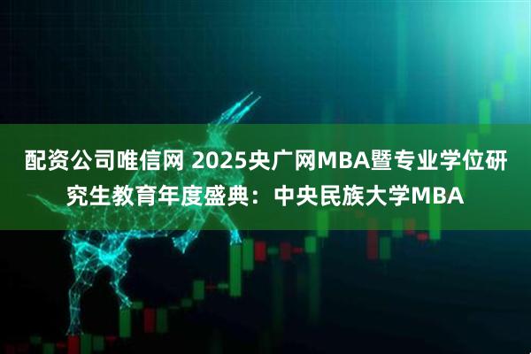 配资公司唯信网 2025央广网MBA暨专业学位研究生教育年度盛典：中央民族大学MBA