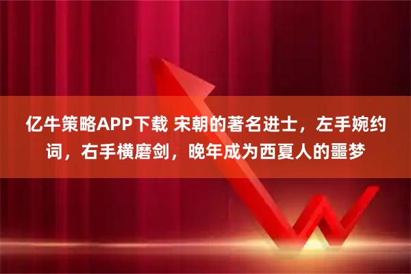 亿牛策略APP下载 宋朝的著名进士，左手婉约词，右手横磨剑，晚年成为西夏人的噩梦