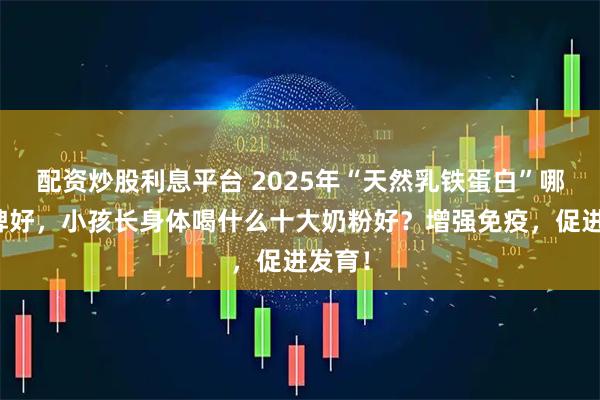 配资炒股利息平台 2025年“天然乳铁蛋白”哪个品牌好，小孩长身体喝什么十大奶粉好？增强免疫，促进发育！
