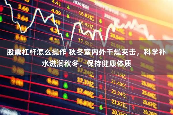 股票杠杆怎么操作 秋冬室内外干燥夹击，科学补水滋润秋冬，保持健康体质