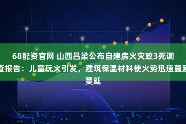 68配资官网 山西吕梁公布自建房火灾致3死调查报告：儿童玩火引发，建筑保温材料使火势迅速蔓延