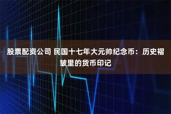 股票配资公司 民国十七年大元帅纪念币:历史褶皱里的货币印记