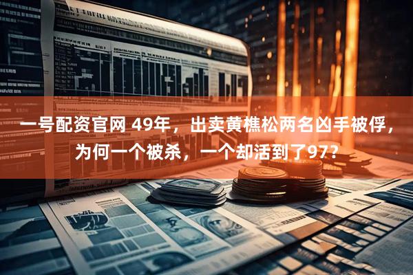 一号配资官网 49年，出卖黄樵松两名凶手被俘，为何一个被杀，一个却活到了97？