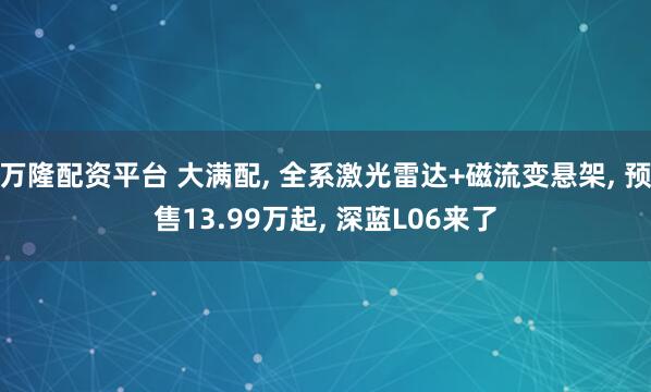 万隆配资平台 大满配, 全系激光雷达+磁流变悬架, 预售13.99万起, 深蓝L06来了