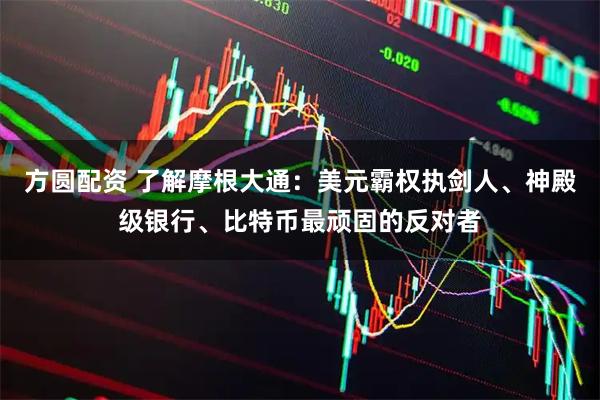 方圆配资 了解摩根大通：美元霸权执剑人、神殿级银行、比特币最顽固的反对者
