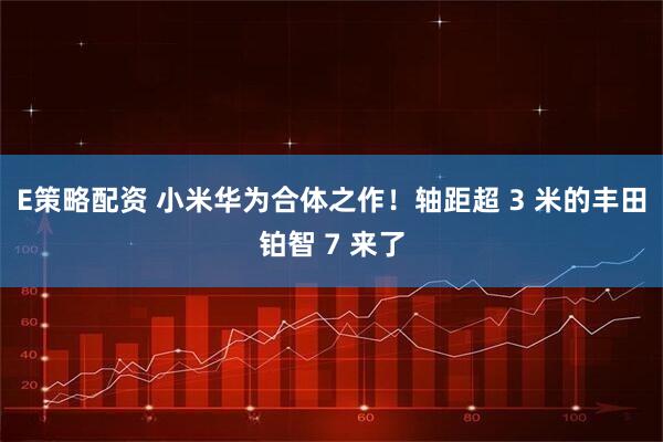 E策略配资 小米华为合体之作！轴距超 3 米的丰田铂智 7 来了