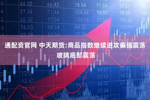 通配资官网 中天期货:商品指数继续进攻偏强震荡 玻璃底部震荡