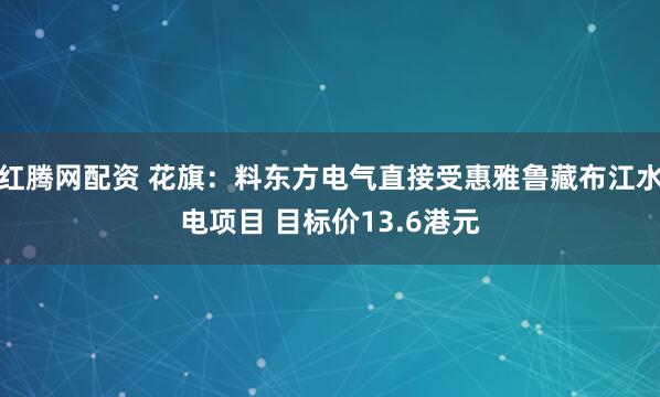 红腾网配资 花旗:料东方电气直接受惠雅鲁藏布江水电项目 目标价13.6港元
