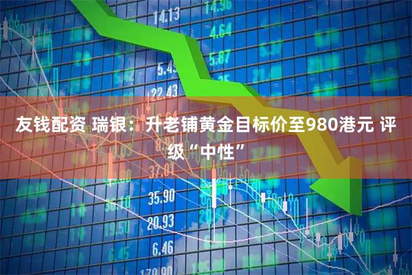 友钱配资 瑞银：升老铺黄金目标价至980港元 评级“中性”