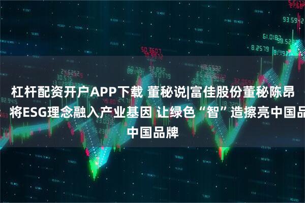 杠杆配资开户APP下载 董秘说|富佳股份董秘陈昂良：将ESG理念融入产业基因 让绿色“智”造擦亮中国品牌