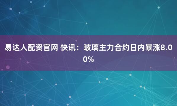 易达人配资官网 快讯：玻璃主力合约日内暴涨8.00%