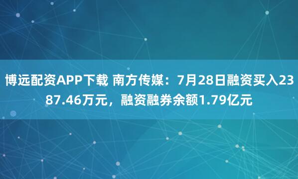 博远配资APP下载 南方传媒：7月28日融资买入2387.46万元，融资融券余额1.79亿元