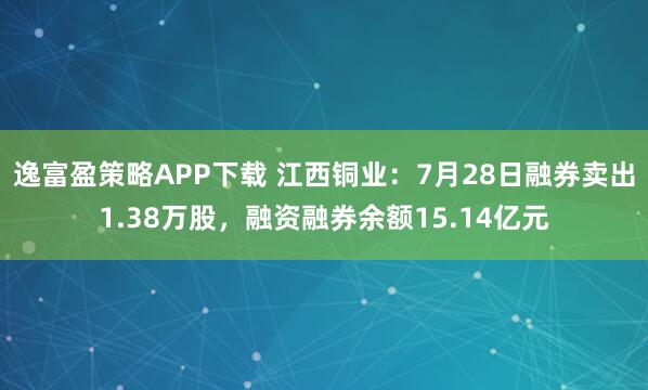 逸富盈策略APP下载 江西铜业:7月28日融券卖出1.38万股,融资融券余额15.14亿元