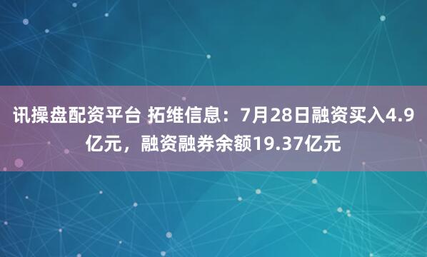 讯操盘配资平台 拓维信息：7月28日融资买入4.9亿元，融资融券余额19.37亿元