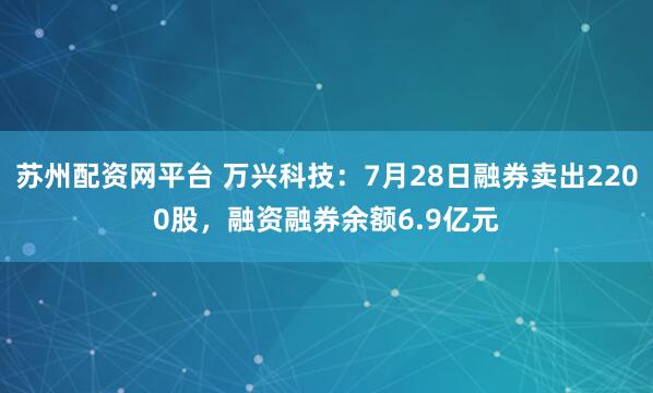 苏州配资网平台 万兴科技：7月28日融券卖出2200股，融资融券余额6.9亿元