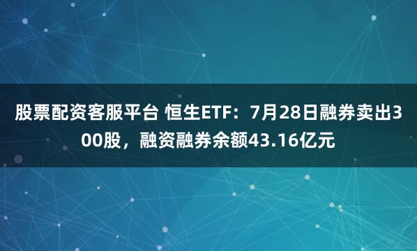 股票配资客服平台 恒生ETF：7月28日融券卖出300股，融资融券余额43.16亿元