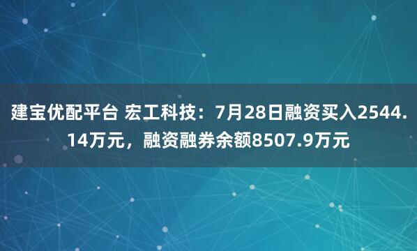 建宝优配平台 宏工科技:7月28日融资买入2544.14万元,融资融券余额8507.9万元