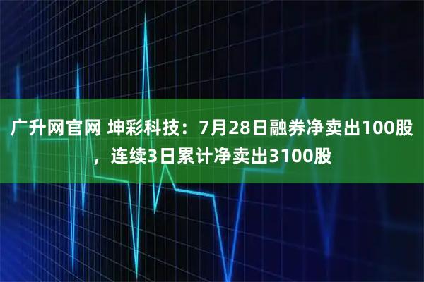 广升网官网 坤彩科技：7月28日融券净卖出100股，连续3日累计净卖出3100股