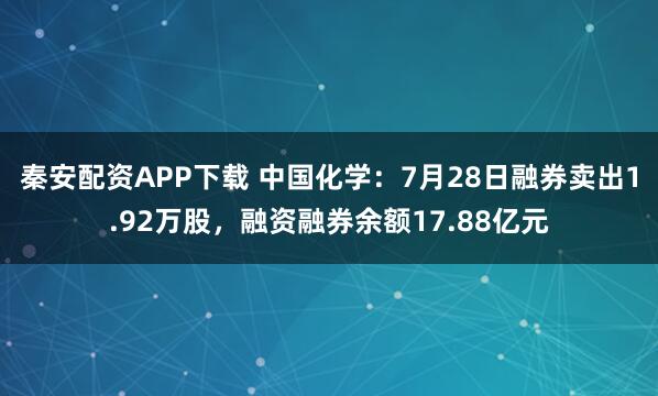 秦安配资APP下载 中国化学：7月28日融券卖出1.92万股，融资融券余额17.88亿元