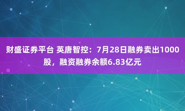 财盛证券平台 英唐智控:7月28日融券卖出1000股,融资融券余额6.83亿元