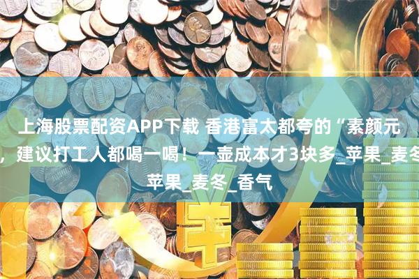 上海股票配资APP下载 香港富太都夸的“素颜元气水”，建议打工人都喝一喝！一壶成本才3块多_苹果_麦冬_香气