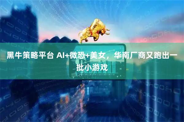黑牛策略平台 AI+微恐+美女，华南厂商又跑出一批小游戏