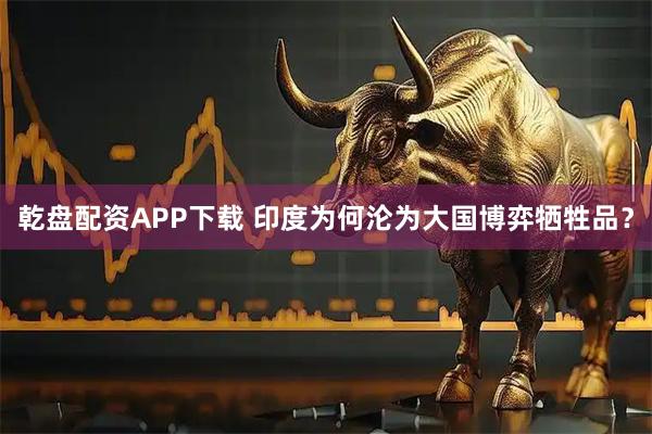 乾盘配资APP下载 印度为何沦为大国博弈牺牲品?