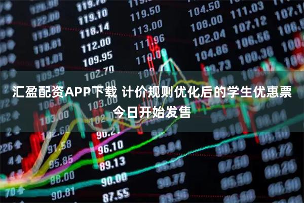 汇盈配资APP下载 计价规则优化后的学生优惠票今日开始发售