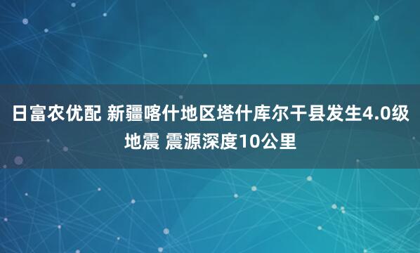 日富农优配 新疆喀什地区塔什库尔干县发生4.0级地震 震源深度10公里