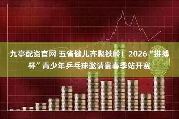 九亭配资官网 五省健儿齐聚铁岭！2026“拼搏杯”青少年乒乓球邀请赛春季站开赛