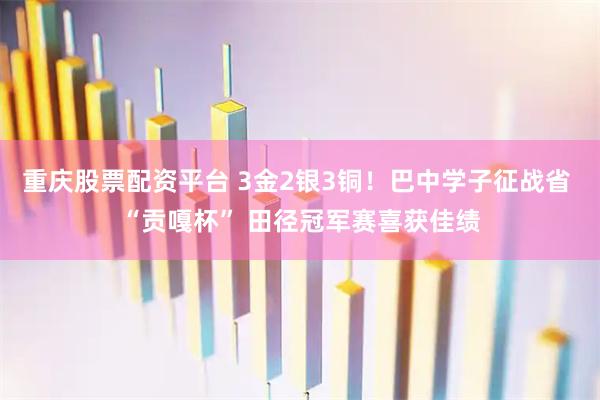 重庆股票配资平台 3金2银3铜！巴中学子征战省 “贡嘎杯” 田径冠军赛喜获佳绩